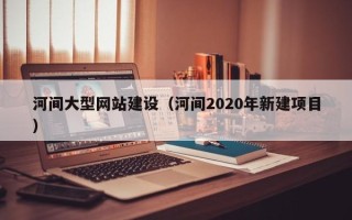 新余河间大型网站建设（河间2020年新建项目）
