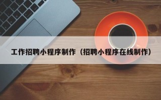 新余工作招聘小程序制作（招聘小程序在线制作）