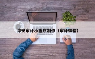 新余淳安审计小程序制作（审计微信）