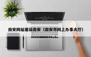 新余南安网站建设南安（南安市网上办事大厅）