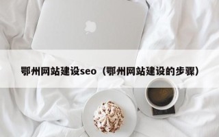 新余鄂州网站建设seo（鄂州网站建设的步骤）