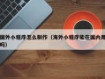 新余国外小程序怎么制作（海外小程序能在国内用吗）
