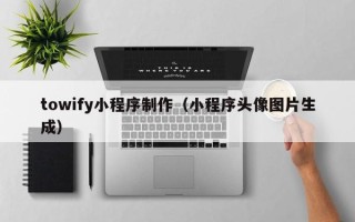 新余towify小程序制作（小程序头像图片生成）