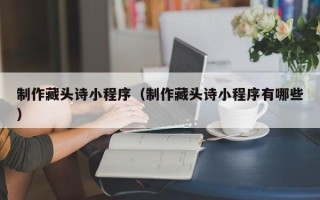 新余制作藏头诗小程序（制作藏头诗小程序有哪些）