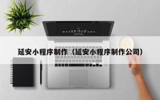 新余延安小程序制作（延安小程序制作公司）