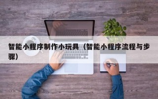 新余智能小程序制作小玩具（智能小程序流程与步骤）