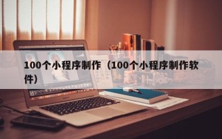新余100个小程序制作（100个小程序制作软件）